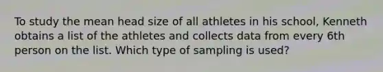 To study the mean head size of all athletes in his school, Kenneth obtains a list of the athletes and collects data from every 6th person on the list. Which type of sampling is used?