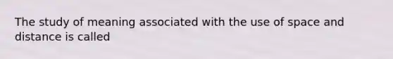 The study of meaning associated with the use of space and distance is called