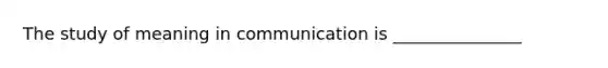 The study of meaning in communication is _______________