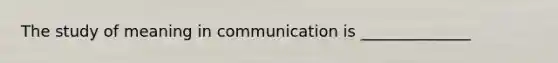 The study of meaning in communication is ______________