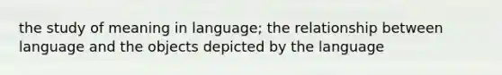 the study of meaning in language; the relationship between language and the objects depicted by the language