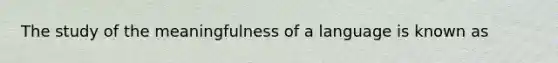 The study of the meaningfulness of a language is known as