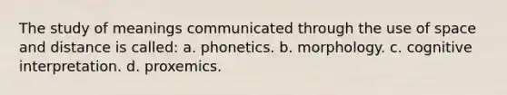 The study of meanings communicated through the use of space and distance is called: a. phonetics. b. morphology. c. cognitive interpretation. d. proxemics.