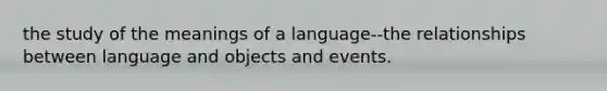 the study of the meanings of a language--the relationships between language and objects and events.