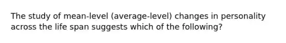 The study of mean-level (average-level) changes in personality across the life span suggests which of the following?