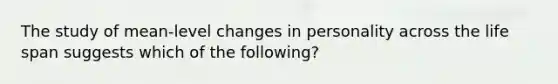 The study of mean-level changes in personality across the life span suggests which of the following?