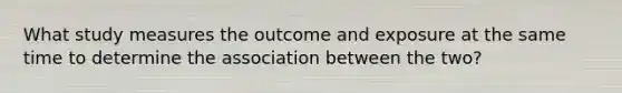 What study measures the outcome and exposure at the same time to determine the association between the two?