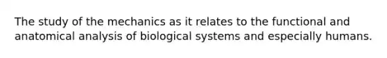 The study of the mechanics as it relates to the functional and anatomical analysis of biological systems and especially humans.