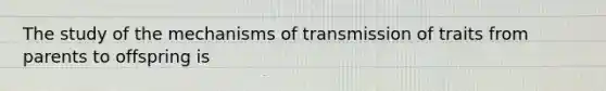 The study of the mechanisms of transmission of traits from parents to offspring is