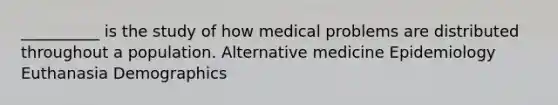 __________ is the study of how medical problems are distributed throughout a population. Alternative medicine Epidemiology Euthanasia Demographics