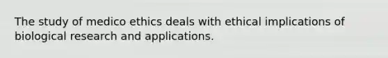 The study of medico ethics deals with ethical implications of biological research and applications.