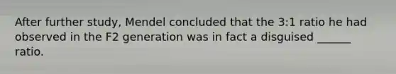 After further study, Mendel concluded that the 3:1 ratio he had observed in the F2 generation was in fact a disguised ______ ratio.