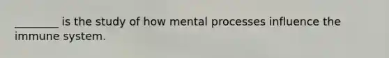 ________ is the study of how mental processes influence the immune system.