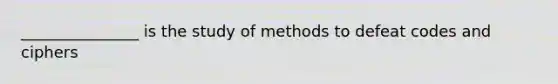 _______________ is the study of methods to defeat codes and ciphers