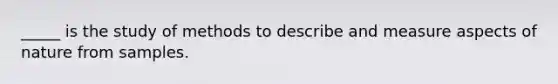 _____ is the study of methods to describe and measure aspects of nature from samples.