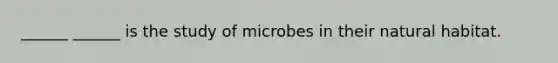 ______ ______ is the study of microbes in their natural habitat.