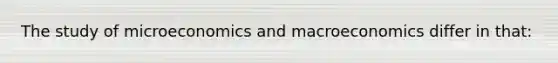 The study of microeconomics and macroeconomics differ in that: