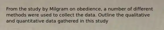 From the study by Milgram on obedience, a number of different methods were used to collect the data. Outline the qualitative and quantitative data gathered in this study