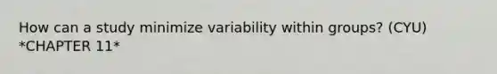 How can a study minimize variability within groups? (CYU) *CHAPTER 11*