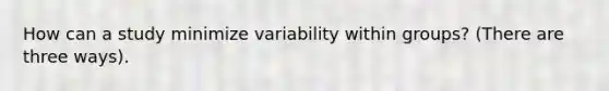 How can a study minimize variability within groups? (There are three ways).