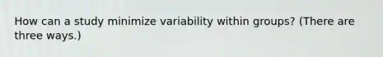 How can a study minimize variability within groups? (There are three ways.)