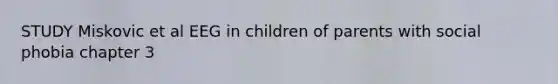 STUDY Miskovic et al EEG in children of parents with social phobia chapter 3