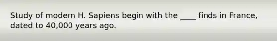 Study of modern H. Sapiens begin with the ____ finds in France, dated to 40,000 years ago.