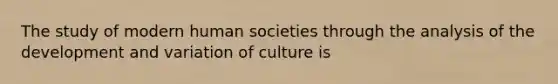 The study of modern human societies through the analysis of the development and variation of culture is