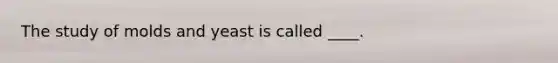 The study of molds and yeast is called ____.