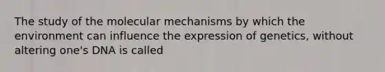 The study of the molecular mechanisms by which the environment can influence the expression of genetics, without altering one's DNA is called