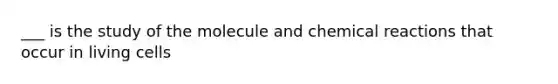 ___ is the study of the molecule and chemical reactions that occur in living cells