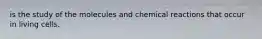 is the study of the molecules and chemical reactions that occur in living cells.