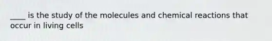 ____ is the study of the molecules and chemical reactions that occur in living cells