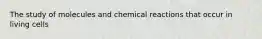 The study of molecules and chemical reactions that occur in living cells