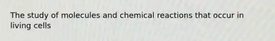 The study of molecules and chemical reactions that occur in living cells