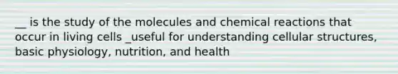 __ is the study of the molecules and <a href='https://www.questionai.com/knowledge/kc6NTom4Ep-chemical-reactions' class='anchor-knowledge'>chemical reactions</a> that occur in living cells _useful for understanding cellular structures, basic physiology, nutrition, and health