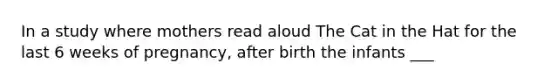 In a study where mothers read aloud The Cat in the Hat for the last 6 weeks of pregnancy, after birth the infants ___