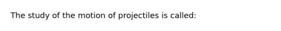 The study of the motion of projectiles is called: