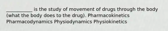 ___________ is the study of movement of drugs through the body (what the body does to the drug). Pharmacokinetics Pharmacodynamics Physiodynamics Physiokinetics