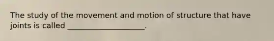 The study of the movement and motion of structure that have joints is called ____________________.