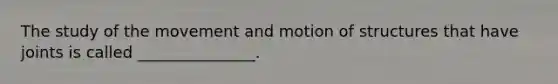 The study of the movement and motion of structures that have joints is called _______________.
