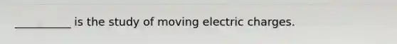 __________ is the study of moving electric charges.