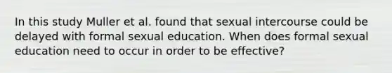 In this study Muller et al. found that sexual intercourse could be delayed with formal sexual education. When does formal sexual education need to occur in order to be effective?