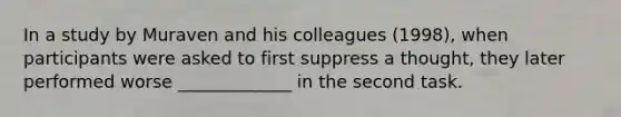 In a study by Muraven and his colleagues (1998), when participants were asked to first suppress a thought, they later performed worse _____________ in the second task.