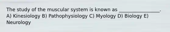 The study of the muscular system is known as _________________. A) Kinesiology B) Pathophysiology C) Myology D) Biology E) Neurology