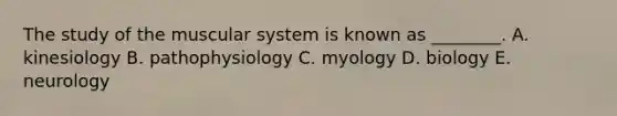 The study of the muscular system is known as ________. A. kinesiology B. pathophysiology C. myology D. biology E. neurology