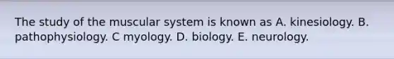 The study of the muscular system is known as A. kinesiology. B. pathophysiology. C myology. D. biology. E. neurology.