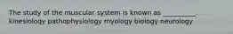 The study of the muscular system is known as __________. kinesiology pathophysiology myology biology neurology