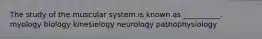 The study of the muscular system is known as __________. myology biology kinesiology neurology pathophysiology