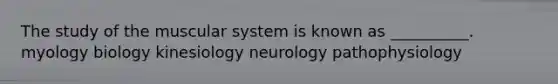 The study of the muscular system is known as __________. myology biology kinesiology neurology pathophysiology